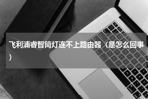 飞利浦睿智筒灯连不上路由器（是怎么回事）