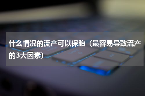 什么情况的流产可以保胎（最容易导致流产的3大因素）