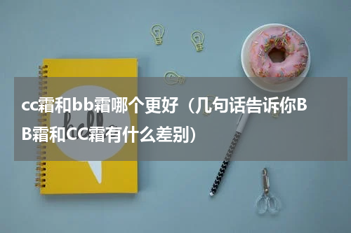 cc霜和bb霜哪个更好（几句话告诉你BB霜和CC霜有什么差别）