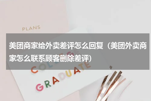 美团商家给外卖差评怎么回复（美团外卖商家怎么联系顾客删除差评）