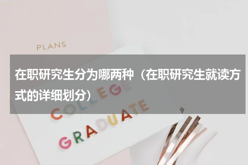 在职研究生分为哪两种（在职研究生就读方式的详细划分）