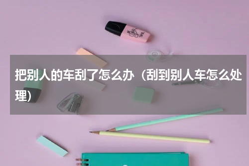 把别人的车刮了怎么办（刮到别人车怎么处理）
