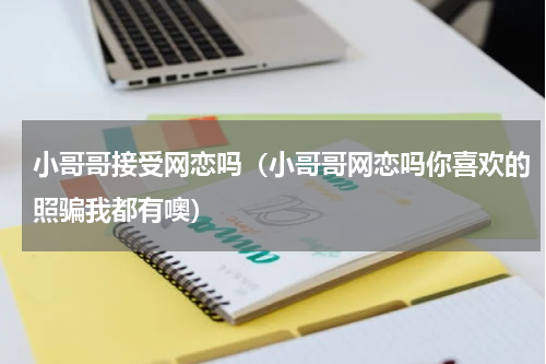 小哥哥接受网恋吗（小哥哥网恋吗你喜欢的照骗我都有噢）