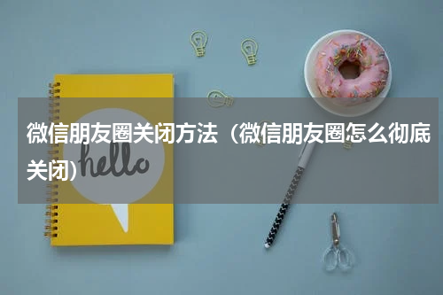 微信朋友圈关闭方法（微信朋友圈怎么彻底关闭）
