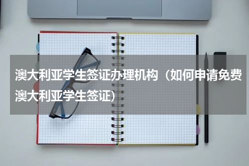澳大利亚学生签证办理机构（如何申请免费澳大利亚学生签证）