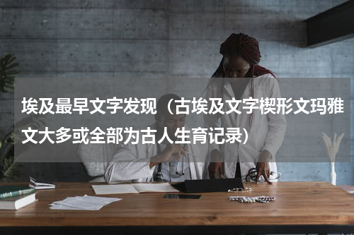埃及最早文字发现（古埃及文字楔形文玛雅文大多或全部为古人生育记录）