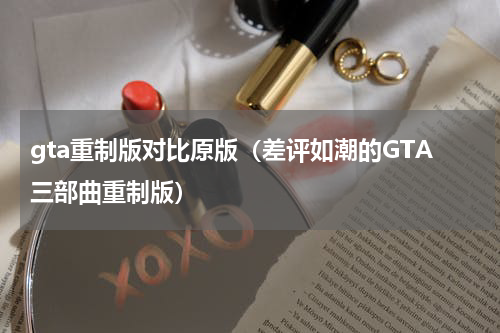 gta重制版对比原版（差评如潮的GTA三部曲重制版）