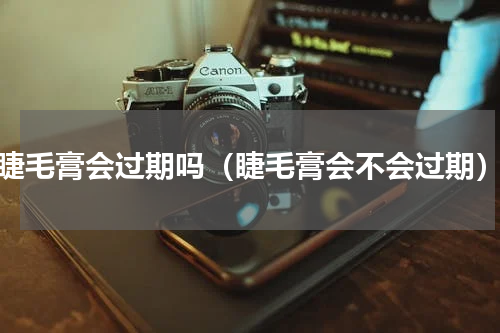 睫毛膏会过期吗（睫毛膏会不会过期）