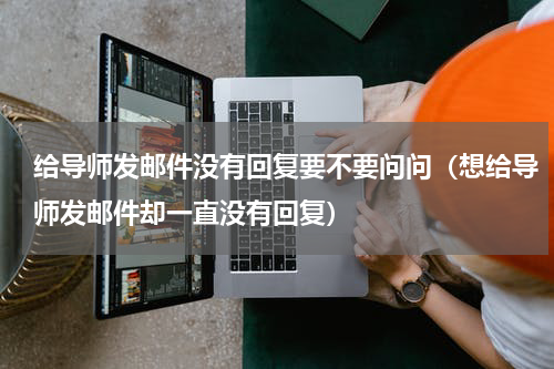 给导师发邮件没有回复要不要问问（想给导师发邮件却一直没有回复）