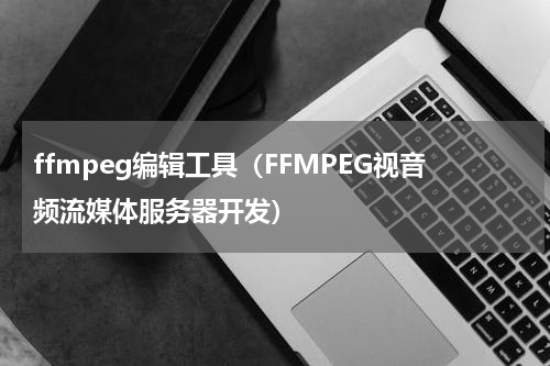 ffmpeg编辑工具（FFMPEG视音频流媒体服务器开发）