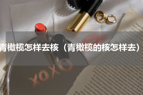青橄榄怎样去核（青橄榄的核怎样去）