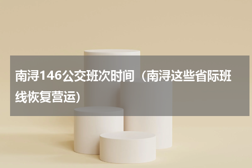 南浔146公交班次时间（南浔这些省际班线恢复营运）