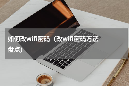 如何改wifi密码（改wifi密码方法盘点）