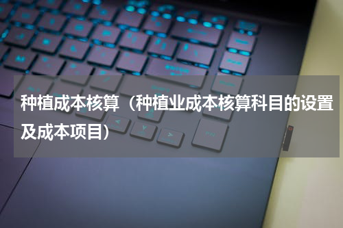 种植成本核算（种植业成本核算科目的设置及成本项目）