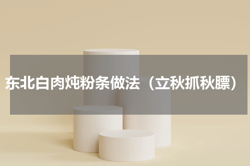 东北白肉炖粉条做法（立秋抓秋膘）