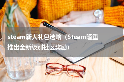 steam新人礼包选啥（Steam隆重推出全新级别社区奖励）