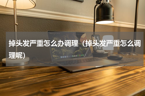 掉头发严重怎么办调理（掉头发严重怎么调理呢）
