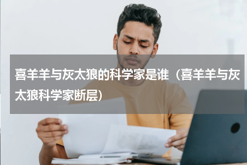 喜羊羊与灰太狼的科学家是谁（喜羊羊与灰太狼科学家断层）