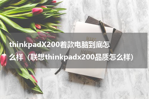 thinkpadX200着款电脑到底怎么样（联想thinkpadx200品质怎么样）
