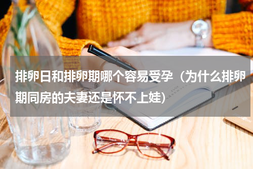 排卵日和排卵期哪个容易受孕（为什么排卵期同房的夫妻还是怀不上娃）