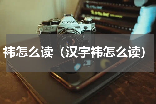 袆怎么读（汉字袆怎么读）