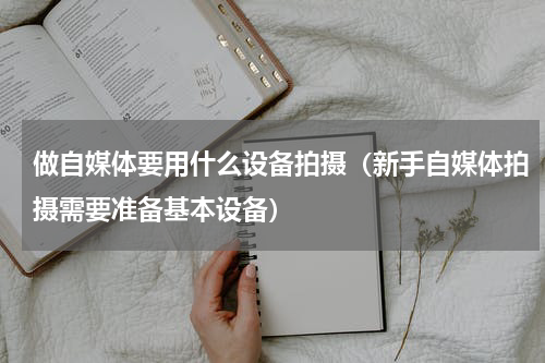 做自媒体要用什么设备拍摄（新手自媒体拍摄需要准备基本设备）