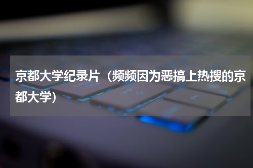 京都大学纪录片（频频因为恶搞上热搜的京都大学）