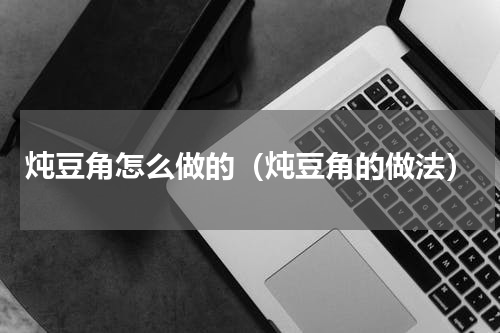炖豆角怎么做的（炖豆角的做法）