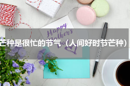 芒种是很忙的节气（人间好时节芒种）