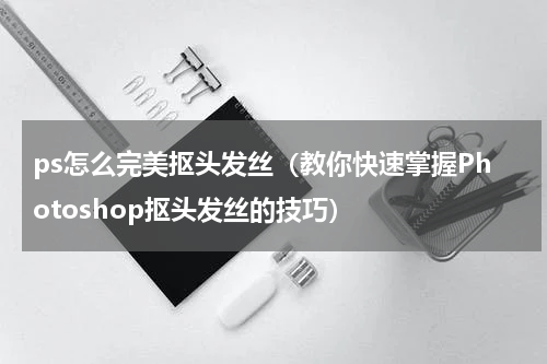 ps怎么完美抠头发丝（教你快速掌握Photoshop抠头发丝的技巧）