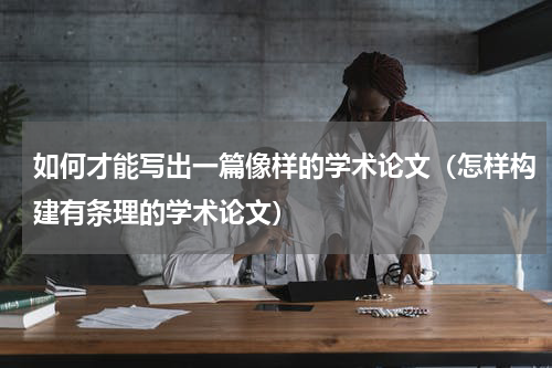如何才能写出一篇像样的学术论文（怎样构建有条理的学术论文）