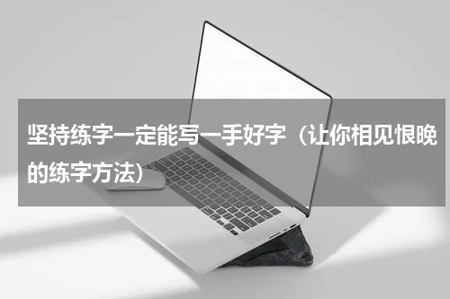 坚持练字一定能写一手好字（让你相见恨晚的练字方法）