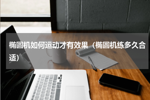 椭圆机如何运动才有效果（椭圆机练多久合适）