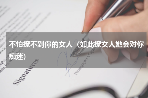 不怕撩不到你的女人（如此撩女人她会对你痴迷）
