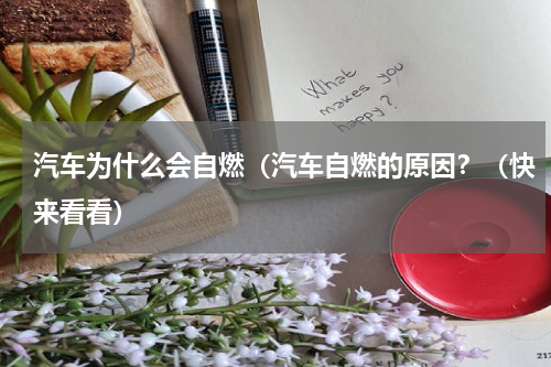 汽车为什么会自燃（汽车自燃的原因？（快来看看）