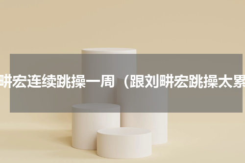 刘畊宏连续跳操一周（跟刘畊宏跳操太累）
