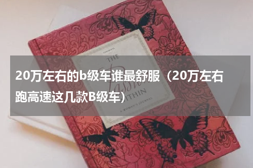 20万左右的b级车谁最舒服（20万左右跑高速这几款B级车）