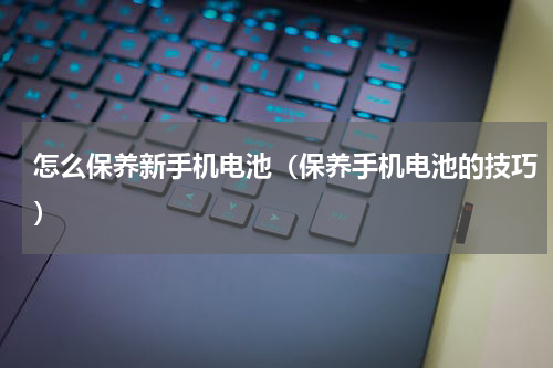怎么保养新手机电池（保养手机电池的技巧）