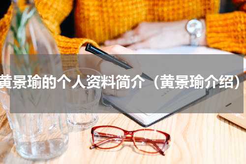 黄景瑜的个人资料简介（黄景瑜介绍）