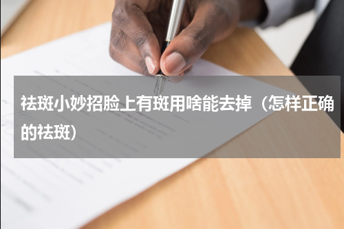 祛斑小妙招脸上有斑用啥能去掉（怎样正确的祛斑）
