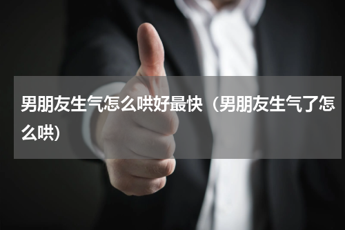 男朋友生气怎么哄好最快（男朋友生气了怎么哄）