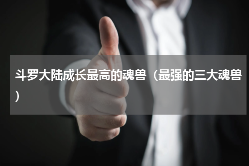 斗罗大陆成长最高的魂兽（最强的三大魂兽）