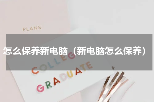 怎么保养新电脑（新电脑怎么保养）