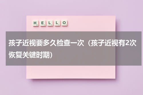 孩子近视要多久检查一次（孩子近视有2次恢复关键时期）