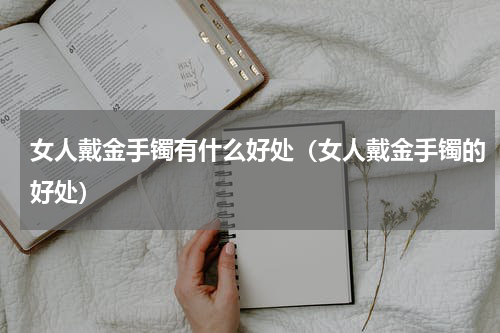 女人戴金手镯有什么好处（女人戴金手镯的好处）