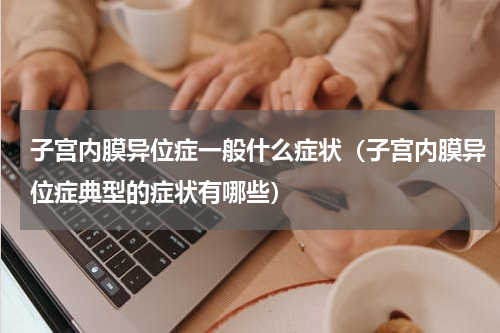 子宫内膜异位症一般什么症状（子宫内膜异位症典型的症状有哪些）