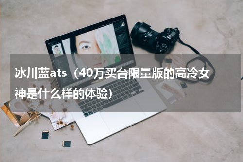 冰川蓝ats（40万买台限量版的高冷女神是什么样的体验）