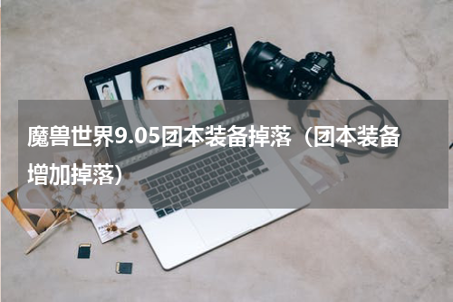 魔兽世界9.05团本装备掉落（团本装备增加掉落）
