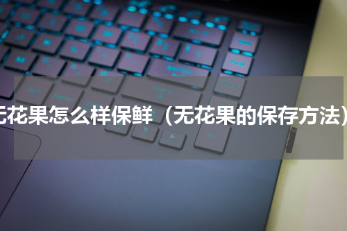 无花果怎么样保鲜（无花果的保存方法）