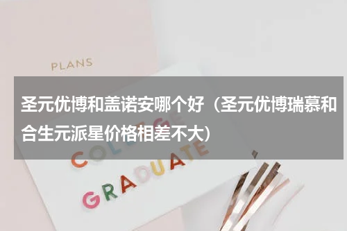 圣元优博和盖诺安哪个好（圣元优博瑞慕和合生元派星价格相差不大）